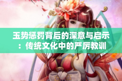 玉势惩罚背后的深意与启示：传统文化中的严厉教训