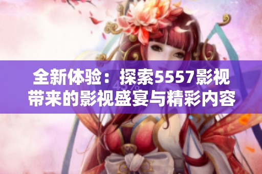 全新体验：探索5557影视带来的影视盛宴与精彩内容