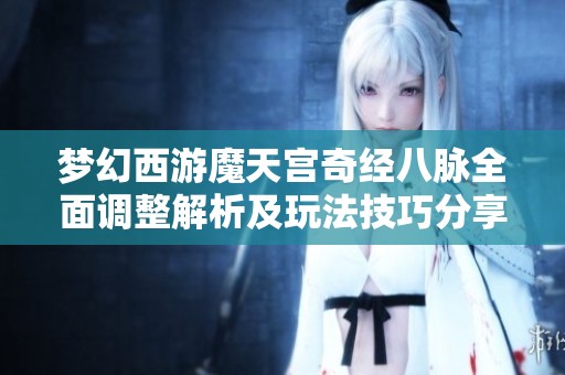 梦幻西游魔天宫奇经八脉全面调整解析及玩法技巧分享