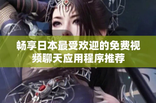 畅享日本最受欢迎的免费视频聊天应用程序推荐