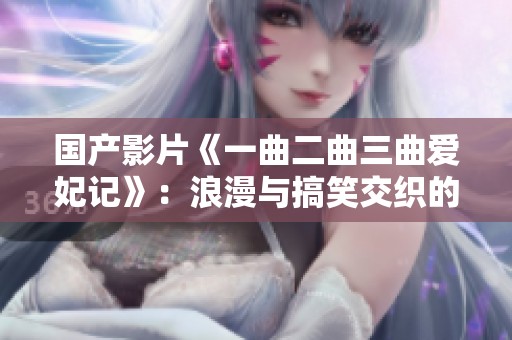 国产影片《一曲二曲三曲爱妃记》：浪漫与搞笑交织的爱情故事