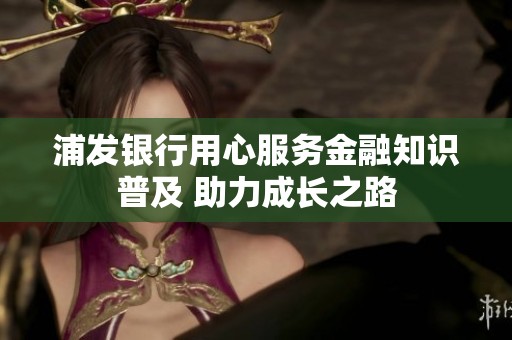 浦发银行用心服务金融知识普及 助力成长之路