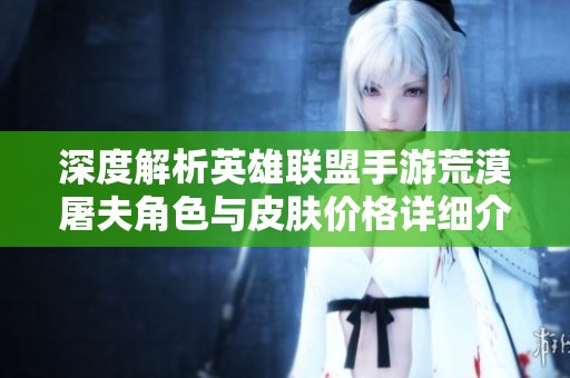 深度解析英雄联盟手游荒漠屠夫角色与皮肤价格详细介绍