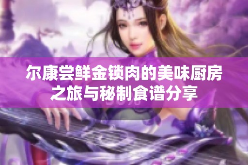 尔康尝鲜金锁肉的美味厨房之旅与秘制食谱分享