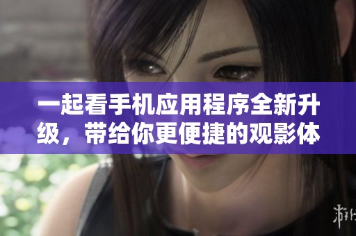 一起看手机应用程序全新升级，带给你更便捷的观影体验