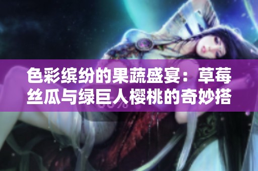 色彩缤纷的果蔬盛宴：草莓丝瓜与绿巨人樱桃的奇妙搭配