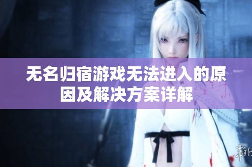 无名归宿游戏无法进入的原因及解决方案详解