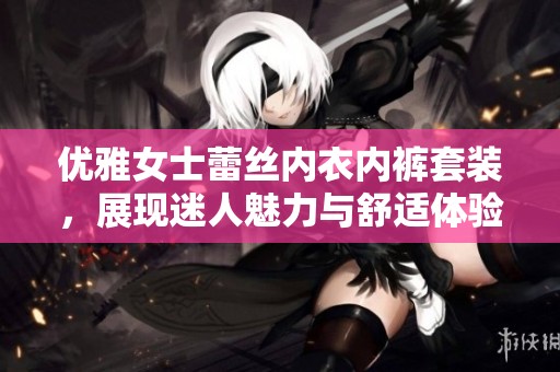 优雅女士蕾丝内衣内裤套装，展现迷人魅力与舒适体验