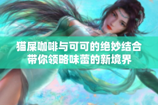 猫屎咖啡与可可的绝妙结合带你领略味蕾的新境界