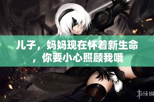 儿子，妈妈现在怀着新生命，你要小心照顾我哦