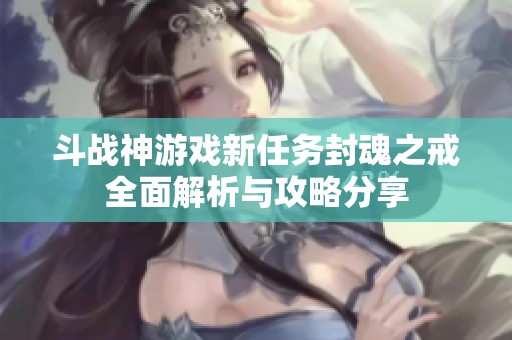斗战神游戏新任务封魂之戒全面解析与攻略分享