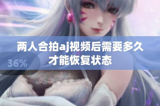 两人合拍aj视频后需要多久才能恢复状态