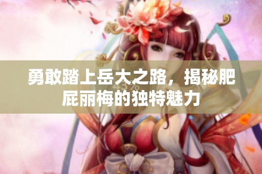 勇敢踏上岳大之路，揭秘肥屁丽梅的独特魅力