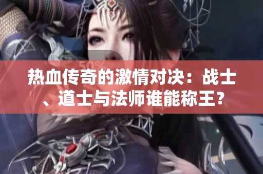 热血传奇的激情对决：战士、道士与法师谁能称王？