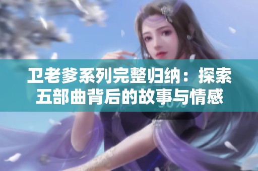卫老爹系列完整归纳：探索五部曲背后的故事与情感