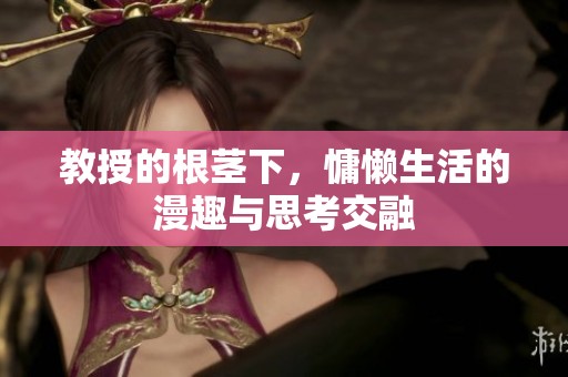 教授的根茎下，慵懒生活的漫趣与思考交融