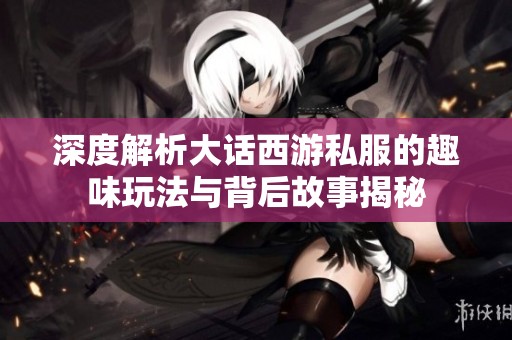 深度解析大话西游私服的趣味玩法与背后故事揭秘