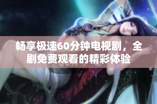 畅享极速60分钟电视剧，全剧免费观看的精彩体验