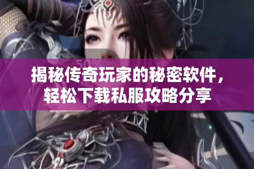 揭秘传奇玩家的秘密软件，轻松下载私服攻略分享