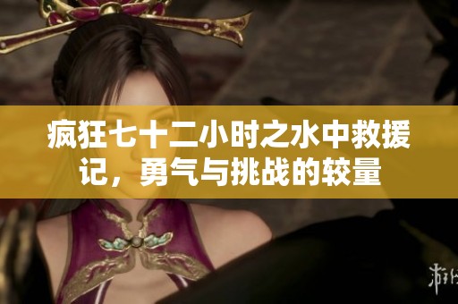 疯狂七十二小时之水中救援记，勇气与挑战的较量