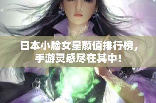 日本小脸女星颜值排行榜，手游灵感尽在其中！