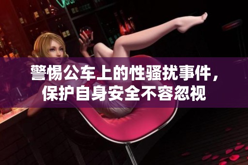 警惕公车上的性骚扰事件，保护自身安全不容忽视