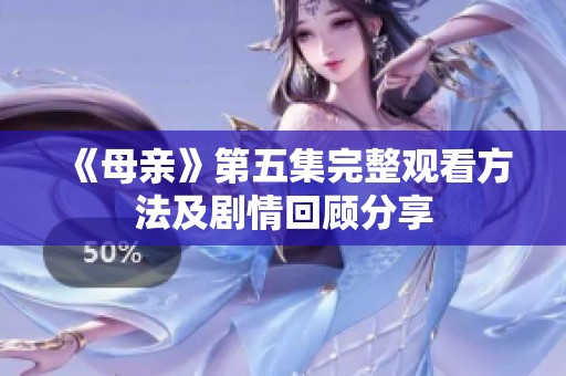 《母亲》第五集完整观看方法及剧情回顾分享