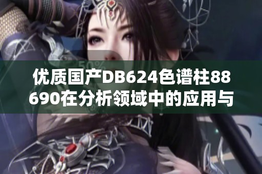 优质国产DB624色谱柱88690在分析领域中的应用与优势