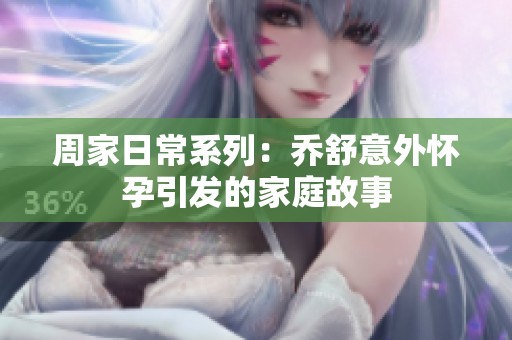 周家日常系列：乔舒意外怀孕引发的家庭故事