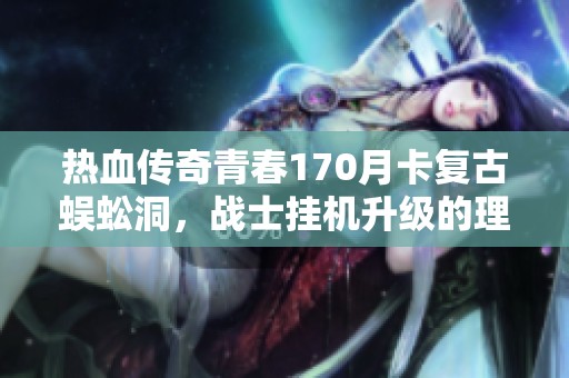 热血传奇青春170月卡复古蜈蚣洞，战士挂机升级的理想场所