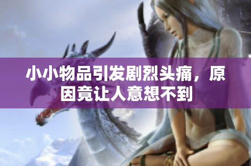 小小物品引发剧烈头痛，原因竟让人意想不到