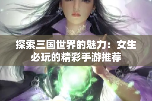 探索三国世界的魅力：女生必玩的精彩手游推荐