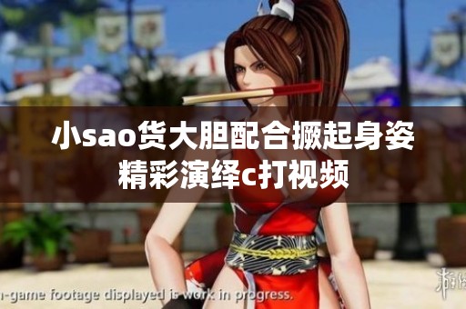 小sao货大胆配合撅起身姿精彩演绎c打视频
