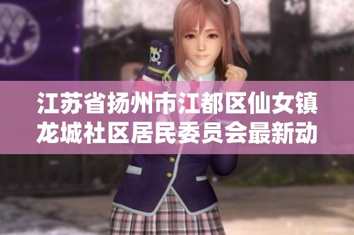 江苏省扬州市江都区仙女镇龙城社区居民委员会最新动态和服务介绍