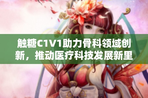 触糖C1V1助力骨科领域创新，推动医疗科技发展新里程