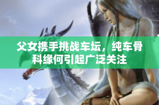 父女携手挑战车坛，纯车骨科缘何引起广泛关注