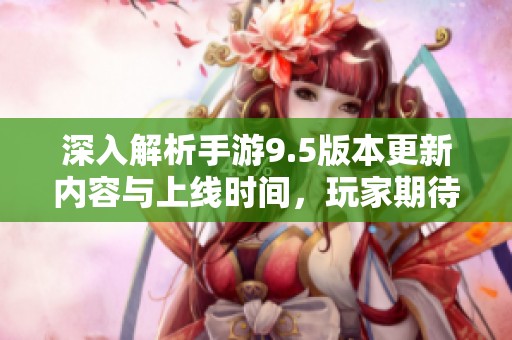 深入解析手游9.5版本更新内容与上线时间，玩家期待一览