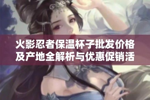 火影忍者保温杯子批发价格及产地全解析与优惠促销活动介绍