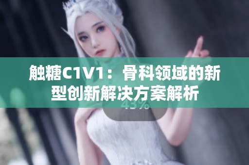 触糖C1V1：骨科领域的新型创新解决方案解析