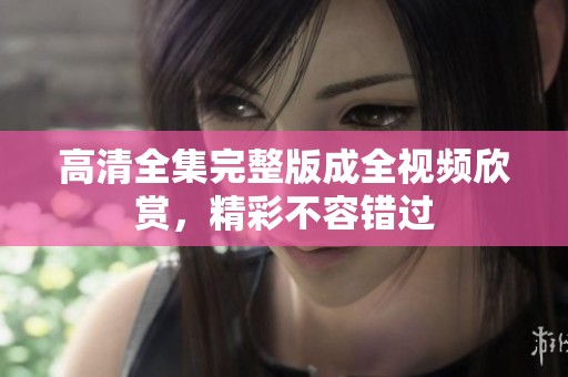 高清全集完整版成全视频欣赏，精彩不容错过