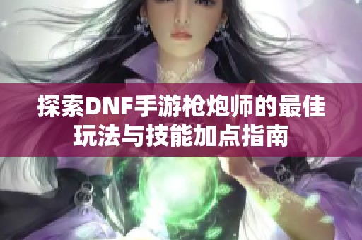探索DNF手游枪炮师的最佳玩法与技能加点指南