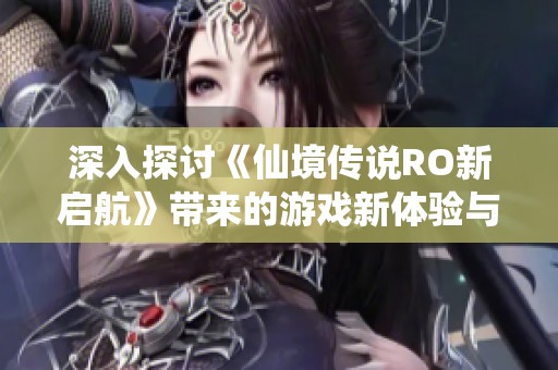 深入探讨《仙境传说RO新启航》带来的游戏新体验与乐趣