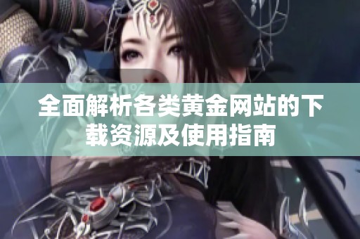 全面解析各类黄金网站的下载资源及使用指南