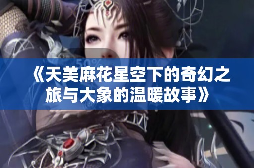 《天美麻花星空下的奇幻之旅与大象的温暖故事》