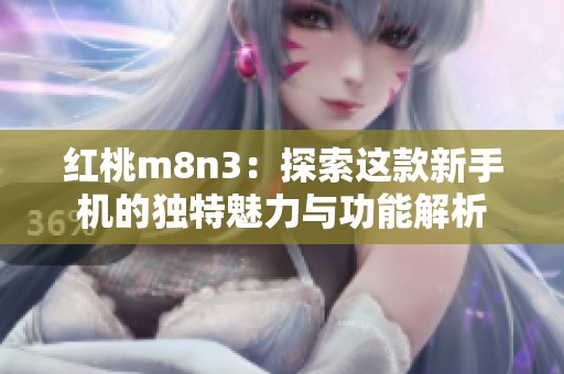 红桃m8n3：探索这款新手机的独特魅力与功能解析