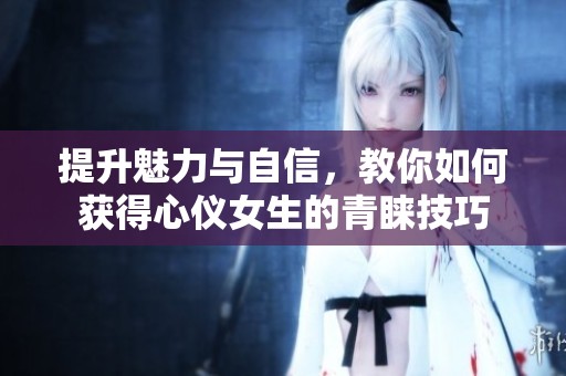 提升魅力与自信，教你如何获得心仪女生的青睐技巧
