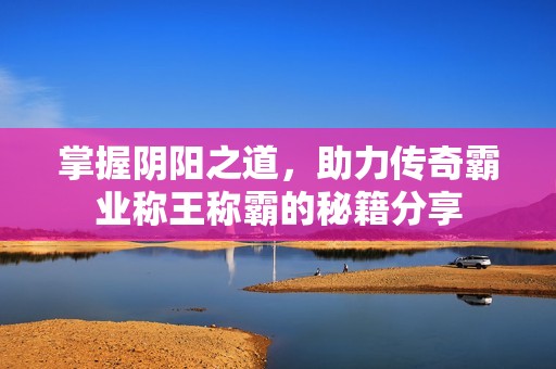 掌握阴阳之道，助力传奇霸业称王称霸的秘籍分享
