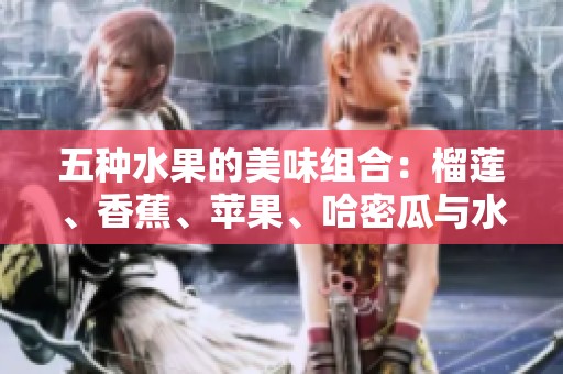 五种水果的美味组合：榴莲、香蕉、苹果、哈密瓜与水蜜桃的独特魅力