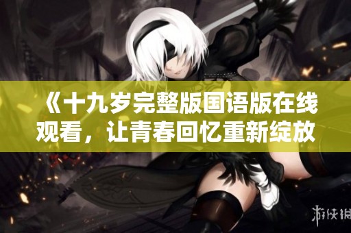 《十九岁完整版国语版在线观看，让青春回忆重新绽放》