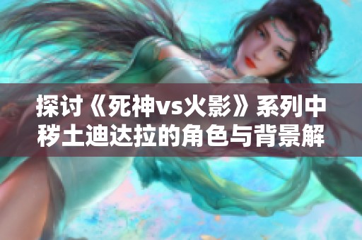 探讨《死神vs火影》系列中秽土迪达拉的角色与背景解析